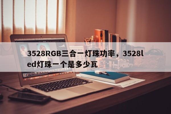 3528RGB三合一灯珠功率，3528led灯珠一个是多少瓦-第1张图片-0201灯珠，0603灯珠，0805灯珠，1206灯珠，3528灯珠，led灯珠厂家广东台宏光电 服务热线 400-689-8189