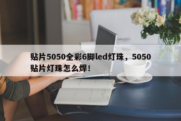 贴片5050全彩6脚led灯珠，5050贴片灯珠怎么焊！-第1张图片-0201灯珠，0603灯珠，0805灯珠，1206灯珠，3528灯珠，led灯珠厂家广东台宏光电 服务热线 400-689-8189