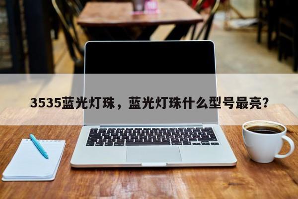 3535蓝光灯珠，蓝光灯珠什么型号最亮？-第1张图片-0201灯珠，0603灯珠，0805灯珠，1206灯珠，3528灯珠，led灯珠厂家广东台宏光电 服务热线 400-689-8189