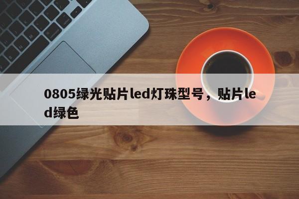 0805绿光贴片led灯珠型号，贴片led绿色-第1张图片-0201灯珠，0603灯珠，0805灯珠，1206灯珠，3528灯珠，led灯珠厂家广东台宏光电 服务热线 400-689-8189