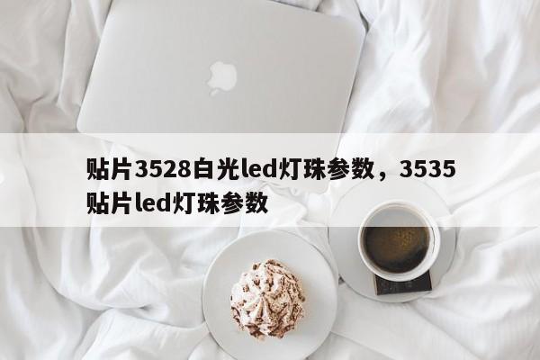 贴片3528白光led灯珠参数，3535贴片led灯珠参数-第1张图片-0201灯珠，0603灯珠，0805灯珠，1206灯珠，3528灯珠，led灯珠厂家广东台宏光电 服务热线 400-689-8189