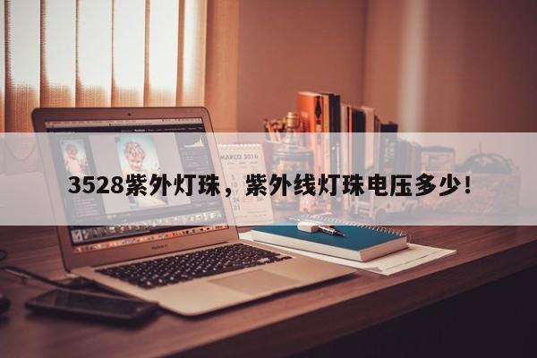 3528紫外灯珠，紫外线灯珠电压多少！-第1张图片-0201灯珠，0603灯珠，0805灯珠，1206灯珠，3528灯珠，led灯珠厂家广东台宏光电 服务热线 400-689-8189