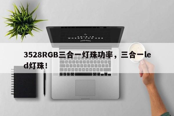 3528RGB三合一灯珠功率，三合一led灯珠！-第1张图片-0201灯珠，0603灯珠，0805灯珠，1206灯珠，3528灯珠，led灯珠厂家广东台宏光电 服务热线 400-689-8189