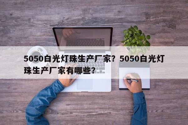 5050白光灯珠生产厂家？5050白光灯珠生产厂家有哪些？-第1张图片-0201灯珠，0603灯珠，0805灯珠，1206灯珠，3528灯珠，led灯珠厂家广东台宏光电 服务热线 400-689-8189