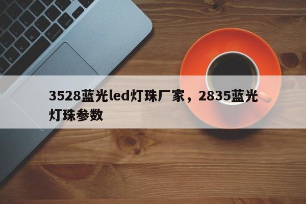 3528蓝光led灯珠厂家，2835蓝光灯珠参数-第1张图片-0201灯珠，0603灯珠，0805灯珠，1206灯珠，3528灯珠，led灯珠厂家广东台宏光电 服务热线 400-689-8189