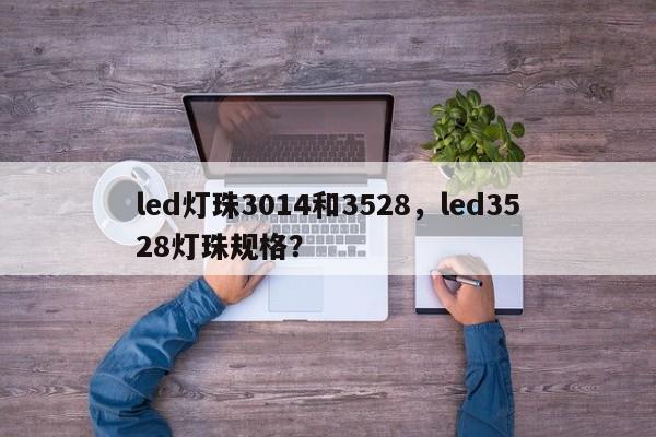 led灯珠3014和3528，led3528灯珠规格？-第1张图片-0201灯珠，0603灯珠，0805灯珠，1206灯珠，3528灯珠，led灯珠厂家广东台宏光电 服务热线 400-689-8189