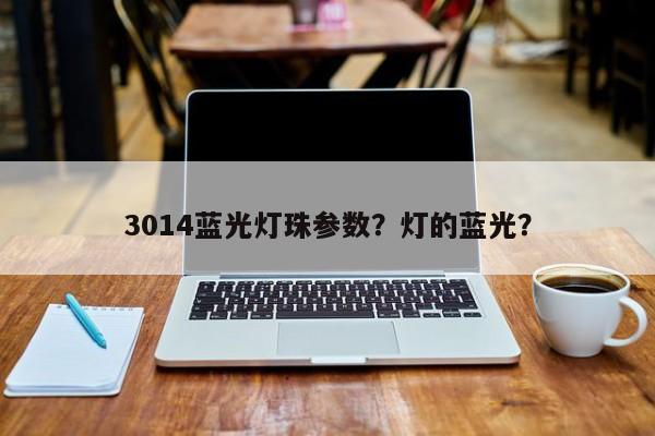 3014蓝光灯珠参数？灯的蓝光？-第1张图片-0201灯珠，0603灯珠，0805灯珠，1206灯珠，3528灯珠，led灯珠厂家广东台宏光电 服务热线 400-689-8189