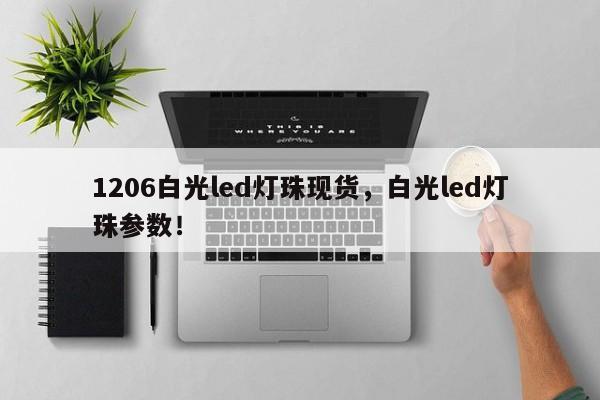 1206白光led灯珠现货，白光led灯珠参数！-第1张图片-0201灯珠，0603灯珠，0805灯珠，1206灯珠，3528灯珠，led灯珠厂家广东台宏光电 服务热线 400-689-8189