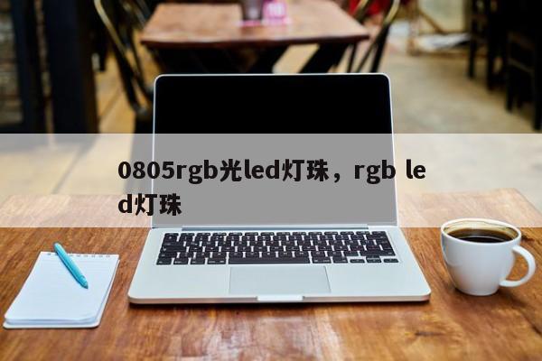 0805rgb光led灯珠，rgb led灯珠-第1张图片-0201灯珠，0603灯珠，0805灯珠，1206灯珠，3528灯珠，led灯珠厂家广东台宏光电 服务热线 400-689-8189