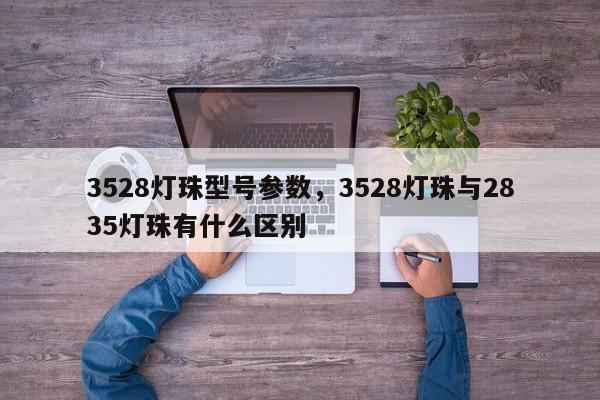 3528灯珠型号参数，3528灯珠与2835灯珠有什么区别-第1张图片-0201灯珠，0603灯珠，0805灯珠，1206灯珠，3528灯珠，led灯珠厂家广东台宏光电 服务热线 400-689-8189
