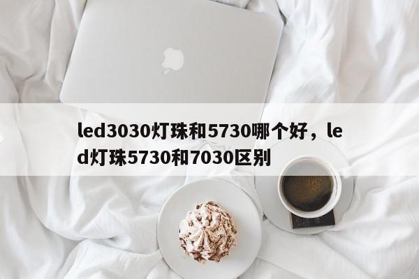 led3030灯珠和5730哪个好，led灯珠5730和7030区别-第1张图片-0201灯珠，0603灯珠，0805灯珠，1206灯珠，3528灯珠，led灯珠厂家广东台宏光电 服务热线 400-689-8189