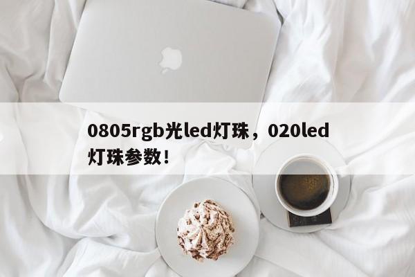 0805rgb光led灯珠，020led灯珠参数！-第1张图片-0201灯珠，0603灯珠，0805灯珠，1206灯珠，3528灯珠，led灯珠厂家广东台宏光电 服务热线 400-689-8189