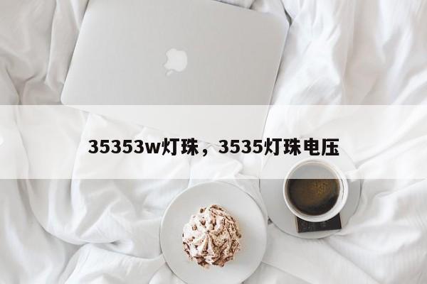 35353w灯珠，3535灯珠电压-第1张图片-0201灯珠，0603灯珠，0805灯珠，1206灯珠，3528灯珠，led灯珠厂家广东台宏光电 服务热线 400-689-8189