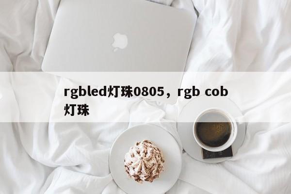 rgbled灯珠0805，rgb cob灯珠-第1张图片-0201灯珠，0603灯珠，0805灯珠，1206灯珠，3528灯珠，led灯珠厂家广东台宏光电 服务热线 400-689-8189