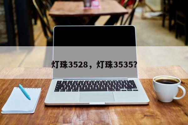 灯珠3528，灯珠3535？-第1张图片-0201灯珠，0603灯珠，0805灯珠，1206灯珠，3528灯珠，led灯珠厂家广东台宏光电 服务热线 400-689-8189