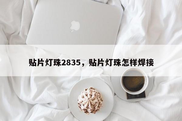 贴片灯珠2835，贴片灯珠怎样焊接-第1张图片-0201灯珠，0603灯珠，0805灯珠，1206灯珠，3528灯珠，led灯珠厂家广东台宏光电 服务热线 400-689-8189