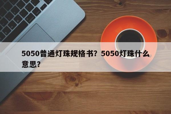 5050普通灯珠规格书？5050灯珠什么意思？-第1张图片-0201灯珠，0603灯珠，0805灯珠，1206灯珠，3528灯珠，led灯珠厂家广东台宏光电 服务热线 400-689-8189