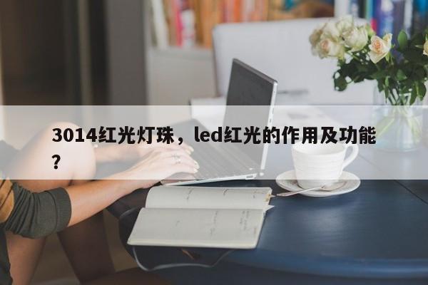 3014红光灯珠，led红光的作用及功能？-第1张图片-0201灯珠，0603灯珠，0805灯珠，1206灯珠，3528灯珠，led灯珠厂家广东台宏光电 服务热线 400-689-8189