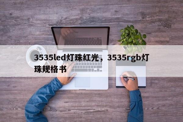 3535led灯珠红光，3535rgb灯珠规格书-第1张图片-0201灯珠，0603灯珠，0805灯珠，1206灯珠，3528灯珠，led灯珠厂家广东台宏光电 服务热线 400-689-8189
