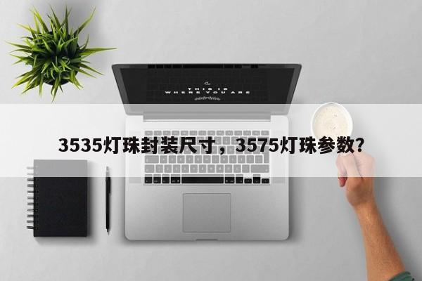 3535灯珠封装尺寸，3575灯珠参数？-第1张图片-0201灯珠，0603灯珠，0805灯珠，1206灯珠，3528灯珠，led灯珠厂家广东台宏光电 服务热线 400-689-8189