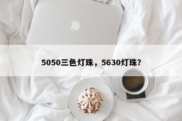 5050三色灯珠，5630灯珠？-第1张图片-0201灯珠，0603灯珠，0805灯珠，1206灯珠，3528灯珠，led灯珠厂家广东台宏光电 服务热线 400-689-8189