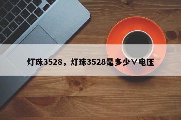 灯珠3528，灯珠3528是多少∨电压-第1张图片-0201灯珠，0603灯珠，0805灯珠，1206灯珠，3528灯珠，led灯珠厂家广东台宏光电 服务热线 400-689-8189