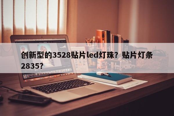 创新型的3528贴片led灯珠？贴片灯条2835？-第1张图片-0201灯珠，0603灯珠，0805灯珠，1206灯珠，3528灯珠，led灯珠厂家广东台宏光电 服务热线 400-689-8189