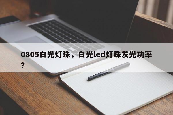 0805白光灯珠，白光led灯珠发光功率？-第1张图片-0201灯珠，0603灯珠，0805灯珠，1206灯珠，3528灯珠，led灯珠厂家广东台宏光电 服务热线 400-689-8189