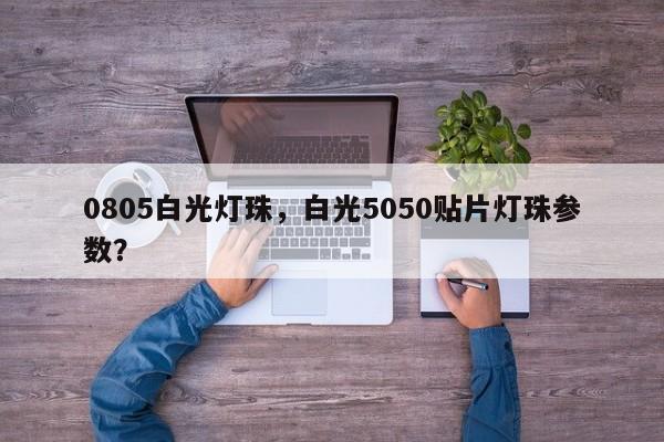 0805白光灯珠，白光5050贴片灯珠参数？-第1张图片-0201灯珠，0603灯珠，0805灯珠，1206灯珠，3528灯珠，led灯珠厂家广东台宏光电 服务热线 400-689-8189