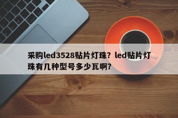采购led3528贴片灯珠？led贴片灯珠有几种型号多少瓦啊？-第1张图片-0201灯珠，0603灯珠，0805灯珠，1206灯珠，3528灯珠，led灯珠厂家广东台宏光电 服务热线 400-689-8189