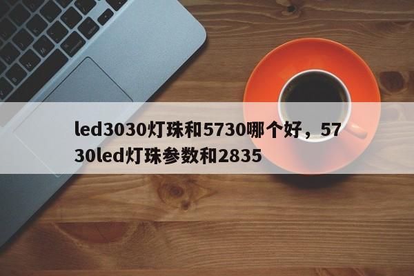led3030灯珠和5730哪个好，5730led灯珠参数和2835-第1张图片-0201灯珠，0603灯珠，0805灯珠，1206灯珠，3528灯珠，led灯珠厂家广东台宏光电 服务热线 400-689-8189