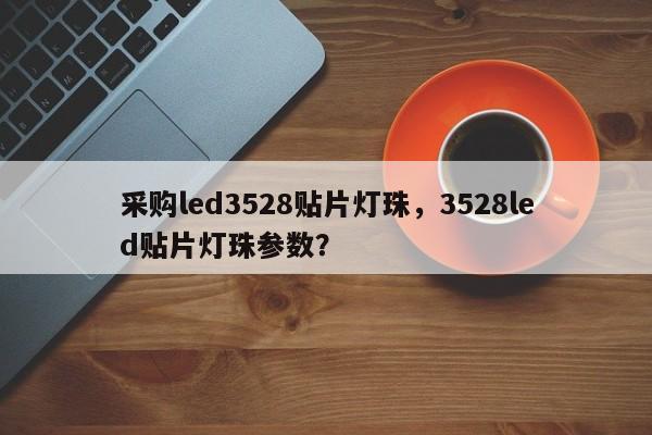 采购led3528贴片灯珠，3528led贴片灯珠参数？-第1张图片-0201灯珠，0603灯珠，0805灯珠，1206灯珠，3528灯珠，led灯珠厂家广东台宏光电 服务热线 400-689-8189