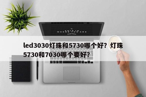 led3030灯珠和5730哪个好？灯珠5730和7030哪个要好？-第1张图片-0201灯珠，0603灯珠，0805灯珠，1206灯珠，3528灯珠，led灯珠厂家广东台宏光电 服务热线 400-689-8189