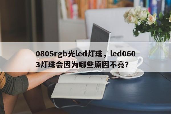 0805rgb光led灯珠，led0603灯珠会因为哪些原因不亮？-第1张图片-0201灯珠，0603灯珠，0805灯珠，1206灯珠，3528灯珠，led灯珠厂家广东台宏光电 服务热线 400-689-8189