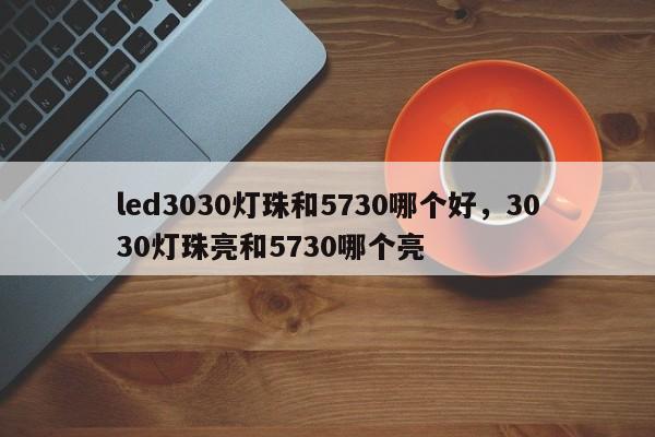 led3030灯珠和5730哪个好，3030灯珠亮和5730哪个亮-第1张图片-0201灯珠，0603灯珠，0805灯珠，1206灯珠，3528灯珠，led灯珠厂家广东台宏光电 服务热线 400-689-8189