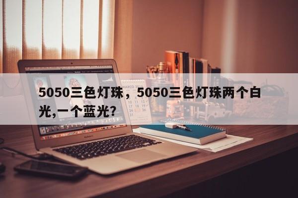 5050三色灯珠，5050三色灯珠两个白光,一个蓝光？-第1张图片-0201灯珠，0603灯珠，0805灯珠，1206灯珠，3528灯珠，led灯珠厂家广东台宏光电 服务热线 400-689-8189