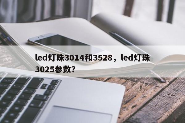 led灯珠3014和3528，led灯珠3025参数？-第1张图片-0201灯珠，0603灯珠，0805灯珠，1206灯珠，3528灯珠，led灯珠厂家广东台宏光电 服务热线 400-689-8189