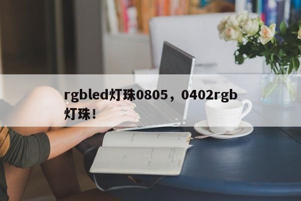 rgbled灯珠0805，0402rgb灯珠！-第1张图片-0201灯珠，0603灯珠，0805灯珠，1206灯珠，3528灯珠，led灯珠厂家广东台宏光电 服务热线 400-689-8189