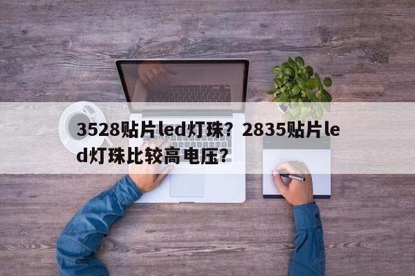 3528贴片led灯珠？2835贴片led灯珠比较高电压？-第1张图片-0201灯珠，0603灯珠，0805灯珠，1206灯珠，3528灯珠，led灯珠厂家广东台宏光电 服务热线 400-689-8189