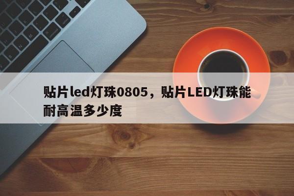 贴片led灯珠0805，贴片LED灯珠能耐高温多少度-第1张图片-0201灯珠，0603灯珠，0805灯珠，1206灯珠，3528灯珠，led灯珠厂家广东台宏光电 服务热线 400-689-8189