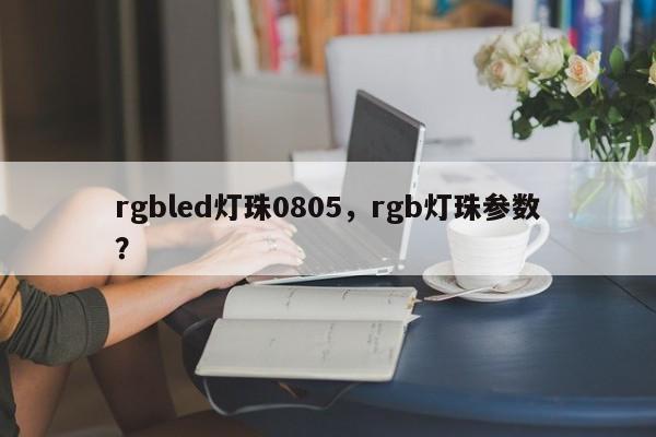 rgbled灯珠0805，rgb灯珠参数？-第1张图片-0201灯珠，0603灯珠，0805灯珠，1206灯珠，3528灯珠，led灯珠厂家广东台宏光电 服务热线 400-689-8189