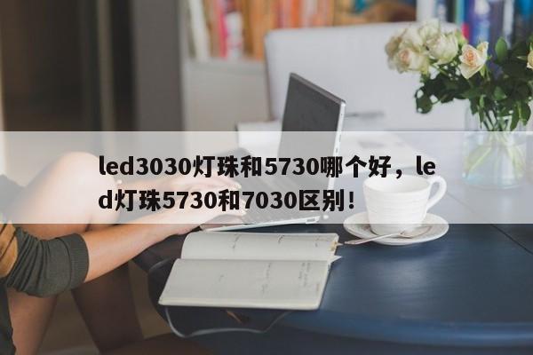 led3030灯珠和5730哪个好，led灯珠5730和7030区别！-第1张图片-0201灯珠，0603灯珠，0805灯珠，1206灯珠，3528灯珠，led灯珠厂家广东台宏光电 服务热线 400-689-8189