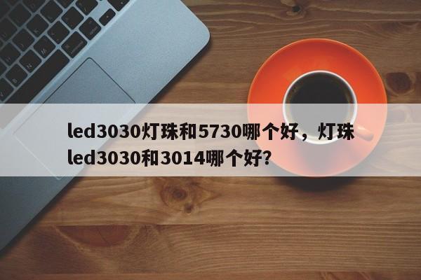 led3030灯珠和5730哪个好，灯珠led3030和3014哪个好？-第1张图片-0201灯珠，0603灯珠，0805灯珠，1206灯珠，3528灯珠，led灯珠厂家广东台宏光电 服务热线 400-689-8189