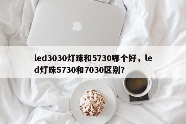 led3030灯珠和5730哪个好，led灯珠5730和7030区别？-第1张图片-0201灯珠，0603灯珠，0805灯珠，1206灯珠，3528灯珠，led灯珠厂家广东台宏光电 服务热线 400-689-8189