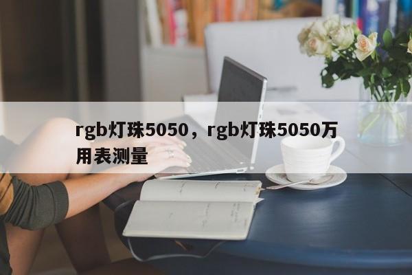 rgb灯珠5050，rgb灯珠5050万用表测量-第1张图片-0201灯珠，0603灯珠，0805灯珠，1206灯珠，3528灯珠，led灯珠厂家广东台宏光电 服务热线 400-689-8189